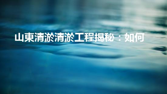 山東清淤清淤工程揭秘：如何有效提升水體質(zhì)量和環(huán)境保護(hù)的終極策略？